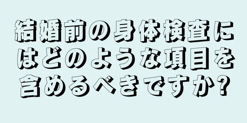 結婚前の身体検査にはどのような項目を含めるべきですか?
