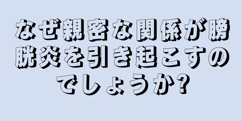 なぜ親密な関係が膀胱炎を引き起こすのでしょうか?