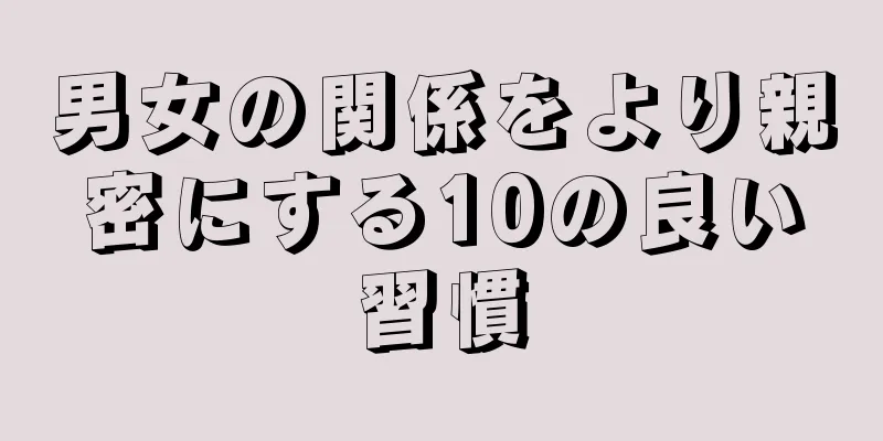 男女の関係をより親密にする10の良い習慣