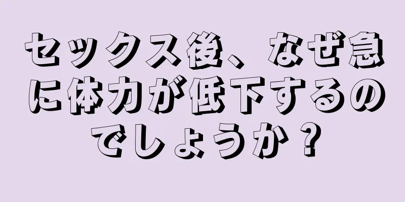 セックス後、なぜ急に体力が低下するのでしょうか？