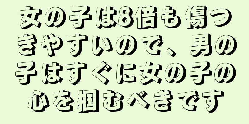 女の子は8倍も傷つきやすいので、男の子はすぐに女の子の心を掴むべきです