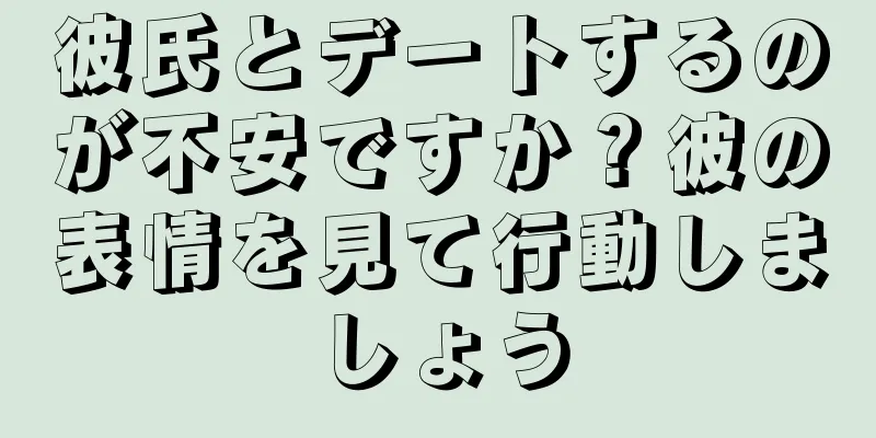 彼氏とデートするのが不安ですか？彼の表情を見て行動しましょう