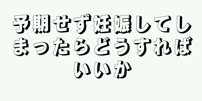 予期せず妊娠してしまったらどうすればいいか