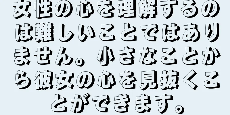 女性の心を理解するのは難しいことではありません。小さなことから彼女の心を見抜くことができます。