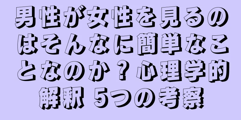 男性が女性を見るのはそんなに簡単なことなのか？心理学的解釈 5つの考察
