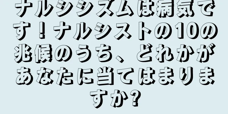 ナルシシズムは病気です！ナルシストの10の兆候のうち、どれかがあなたに当てはまりますか?