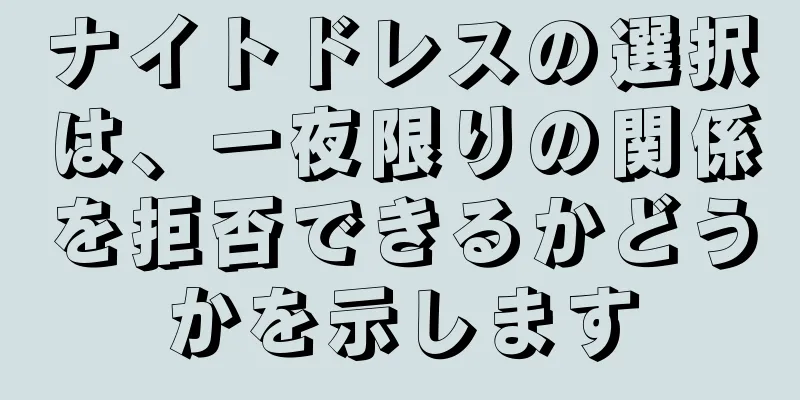 ナイトドレスの選択は、一夜限りの関係を拒否できるかどうかを示します