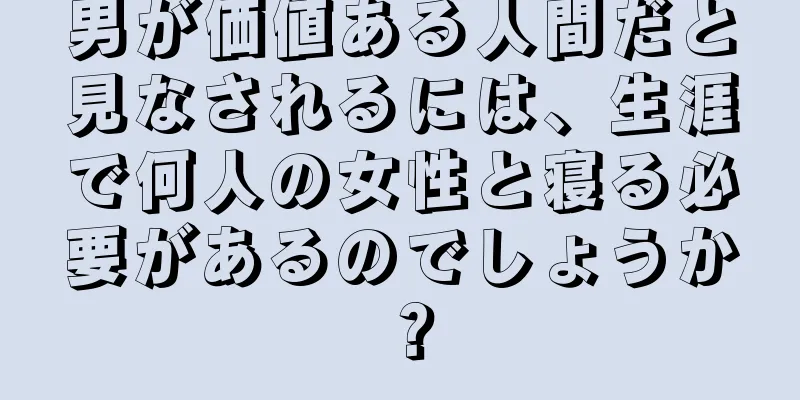 男が価値ある人間だと見なされるには、生涯で何人の女性と寝る必要があるのでしょうか？