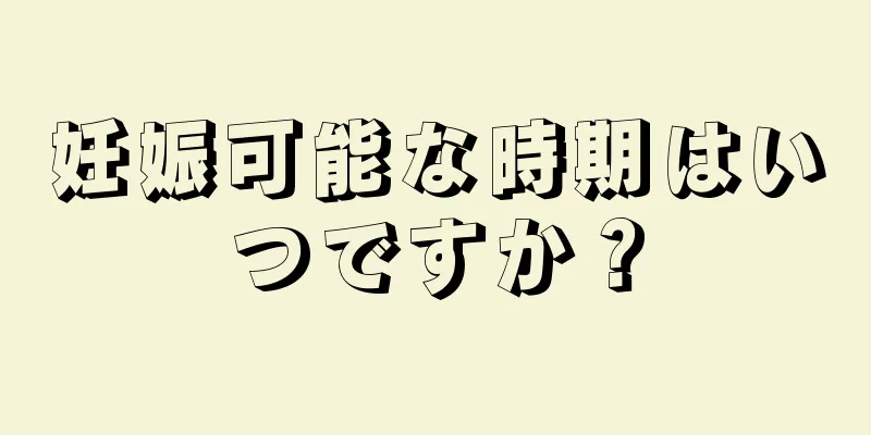 妊娠可能な時期はいつですか？