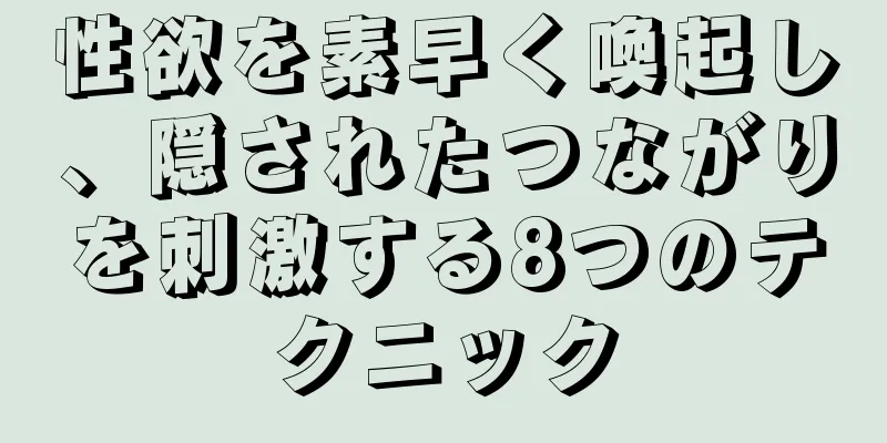 性欲を素早く喚起し、隠されたつながりを刺激する8つのテクニック