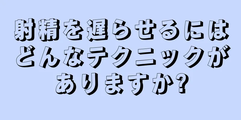 射精を遅らせるにはどんなテクニックがありますか?