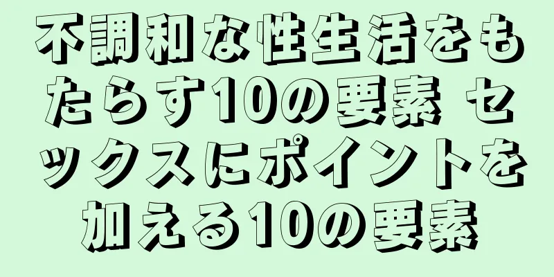 不調和な性生活をもたらす10の要素 セックスにポイントを加える10の要素