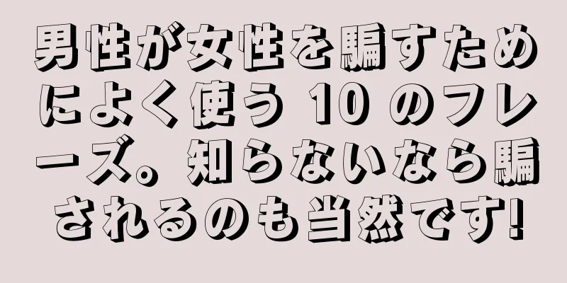 男性が女性を騙すためによく使う 10 のフレーズ。知らないなら騙されるのも当然です!