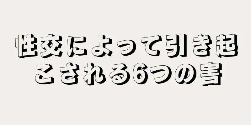 性交によって引き起こされる6つの害