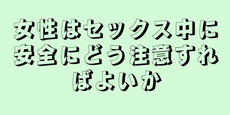 女性はセックス中に安全にどう注意すればよいか