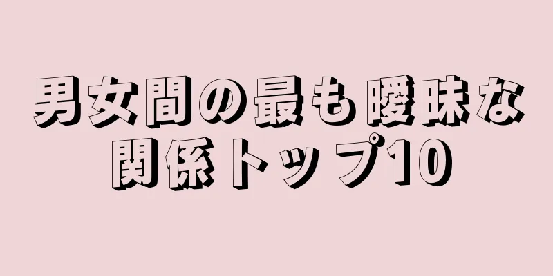 男女間の最も曖昧な関係トップ10