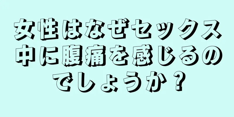 女性はなぜセックス中に腹痛を感じるのでしょうか？