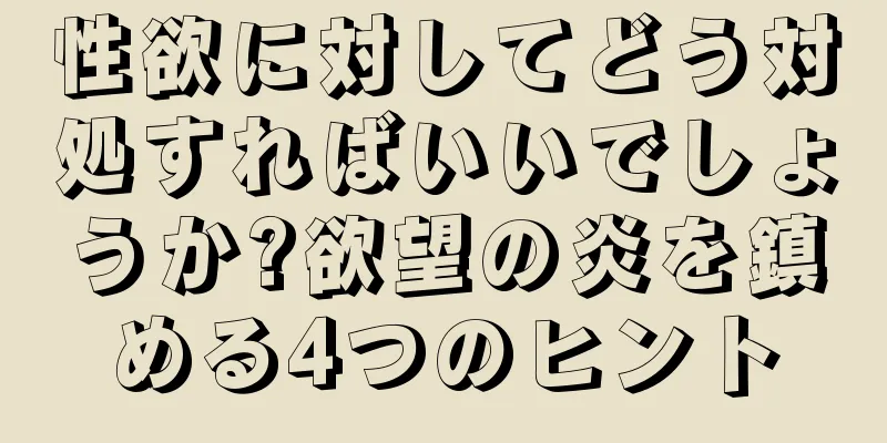 性欲に対してどう対処すればいいでしょうか?欲望の炎を鎮める4つのヒント