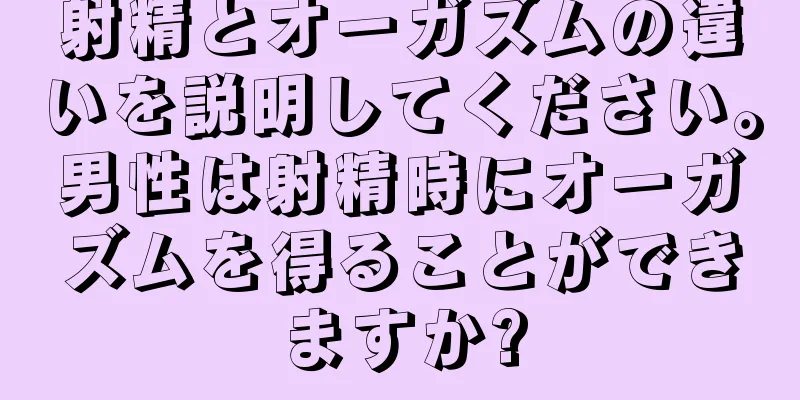 射精とオーガズムの違いを説明してください。男性は射精時にオーガズムを得ることができますか?