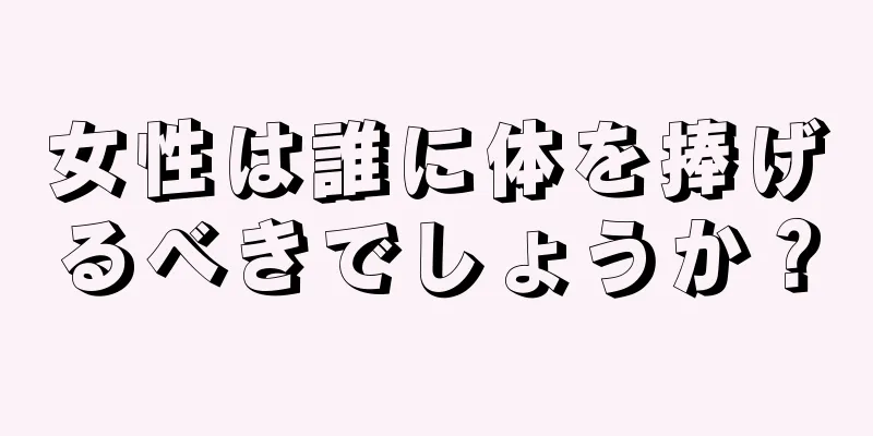 女性は誰に体を捧げるべきでしょうか？