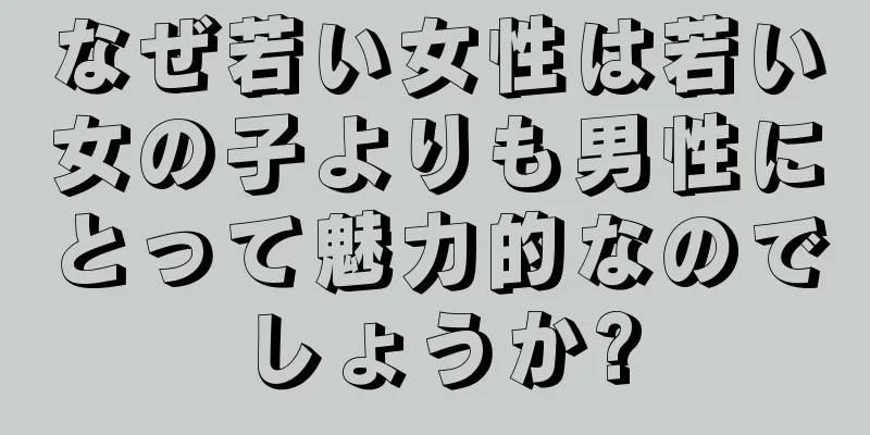 なぜ若い女性は若い女の子よりも男性にとって魅力的なのでしょうか?