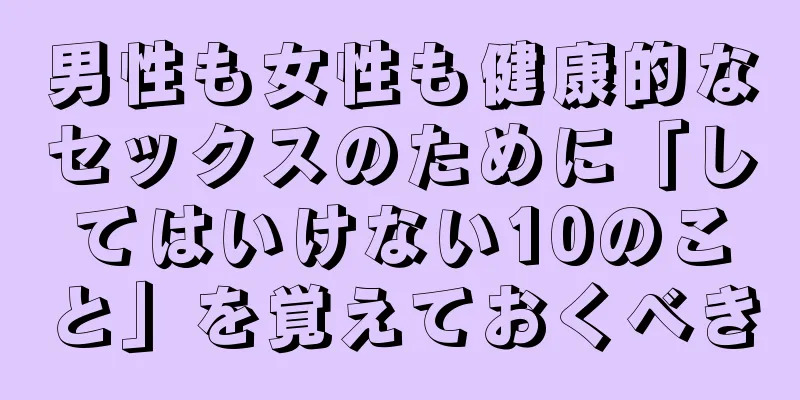 男性も女性も健康的なセックスのために「してはいけない10のこと」を覚えておくべき