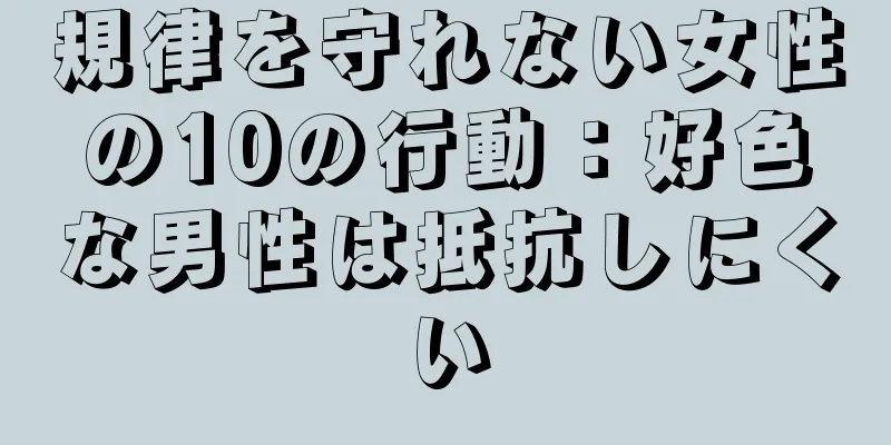 規律を守れない女性の10の行動：好色な男性は抵抗しにくい