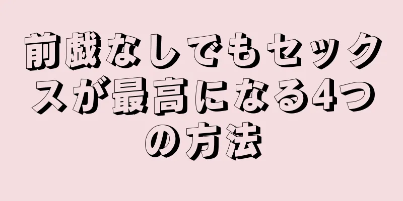 前戯なしでもセックスが最高になる4つの方法