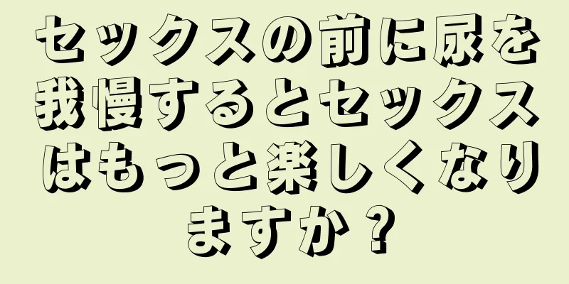 セックスの前に尿を我慢するとセックスはもっと楽しくなりますか？