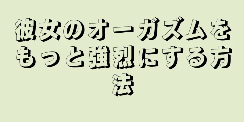 彼女のオーガズムをもっと強烈にする方法