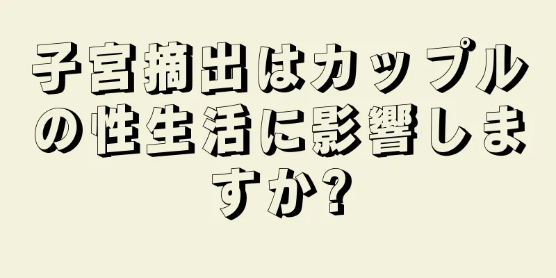 子宮摘出はカップルの性生活に影響しますか?
