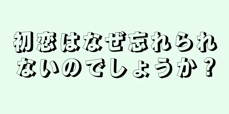 初恋はなぜ忘れられないのでしょうか？