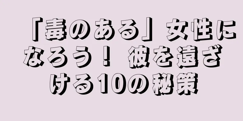 「毒のある」女性になろう！ 彼を遠ざける10の秘策