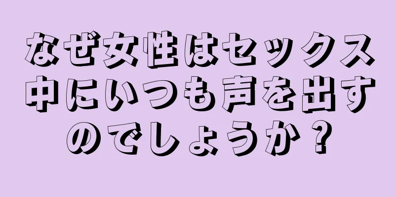 なぜ女性はセックス中にいつも声を出すのでしょうか？