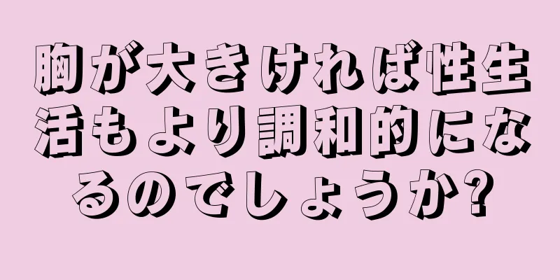 胸が大きければ性生活もより調和的になるのでしょうか?