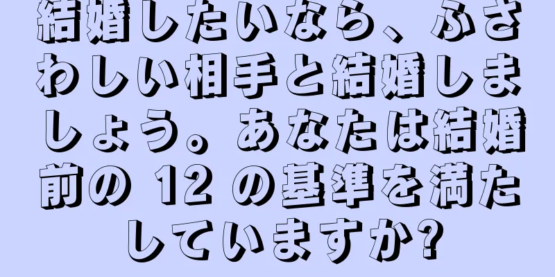 結婚したいなら、ふさわしい相手と結婚しましょう。あなたは結婚前の 12 の基準を満たしていますか?