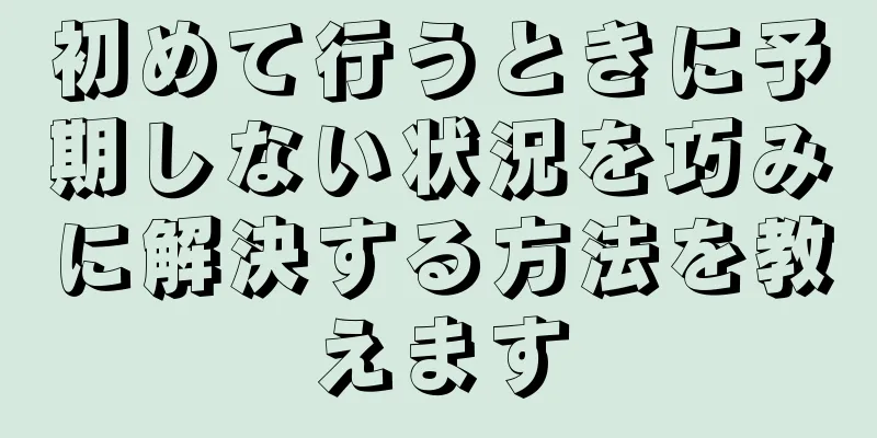 初めて行うときに予期しない状況を巧みに解決する方法を教えます