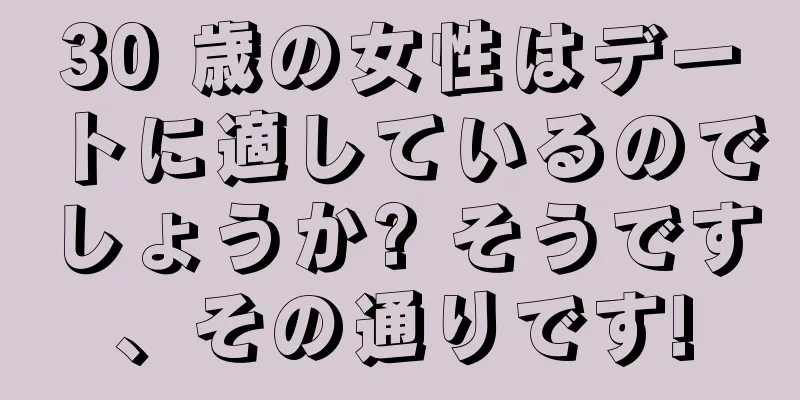 30 歳の女性はデートに適しているのでしょうか? そうです、その通りです!