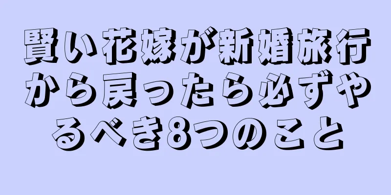 賢い花嫁が新婚旅行から戻ったら必ずやるべき8つのこと