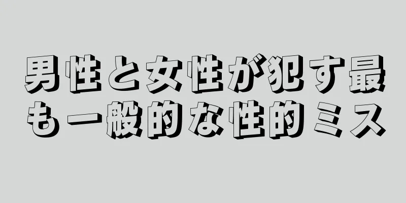 男性と女性が犯す最も一般的な性的ミス