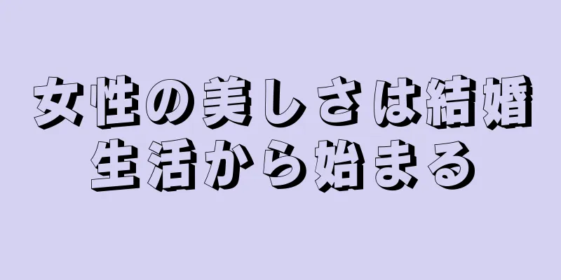 女性の美しさは結婚生活から始まる