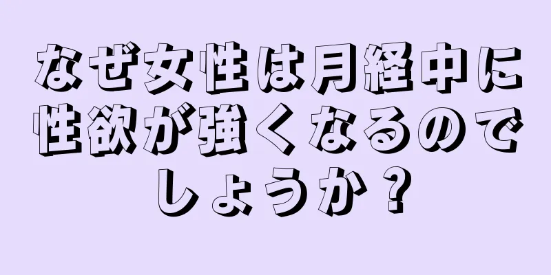 なぜ女性は月経中に性欲が強くなるのでしょうか？