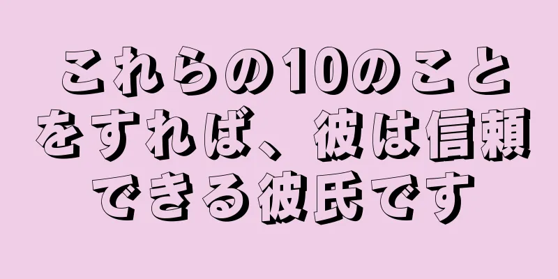 これらの10のことをすれば、彼は信頼できる彼氏です