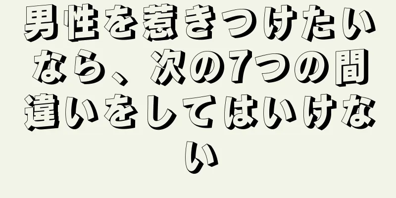 男性を惹きつけたいなら、次の7つの間違いをしてはいけない