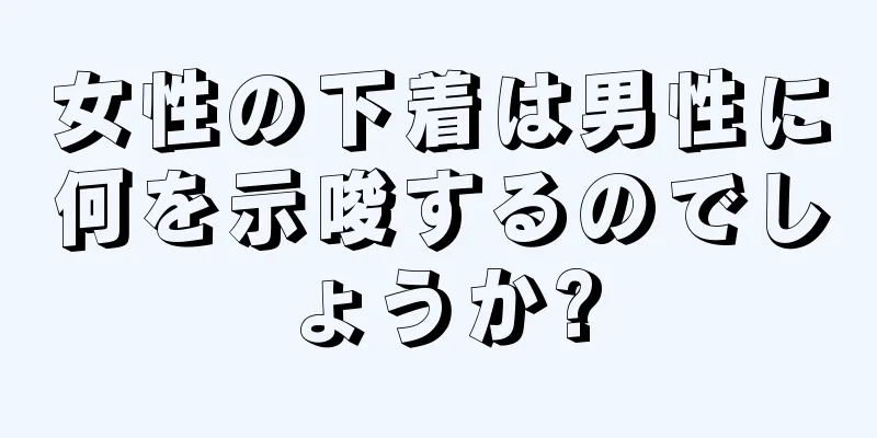 女性の下着は男性に何を示唆するのでしょうか?
