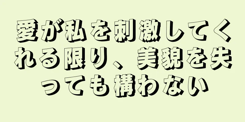 愛が私を刺激してくれる限り、美貌を失っても構わない