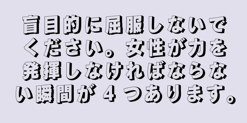 盲目的に屈服しないでください。女性が力を発揮しなければならない瞬間が 4 つあります。