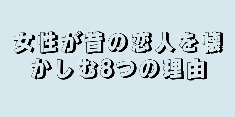 女性が昔の恋人を懐かしむ8つの理由