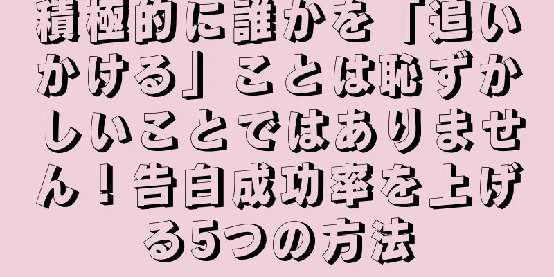 積極的に誰かを「追いかける」ことは恥ずかしいことではありません！告白成功率を上げる5つの方法