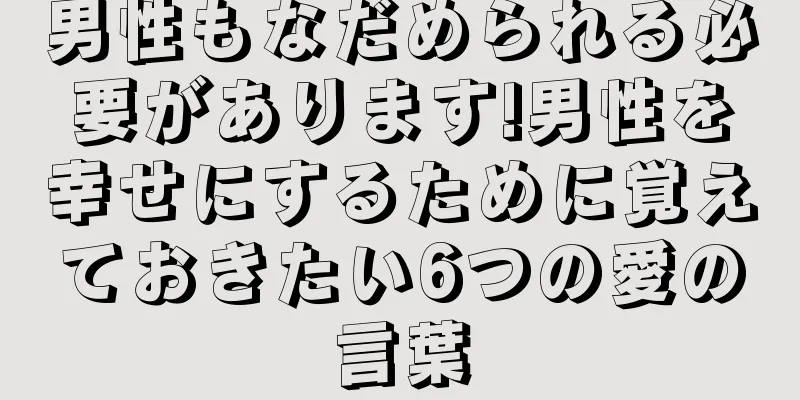 男性もなだめられる必要があります!男性を幸せにするために覚えておきたい6つの愛の言葉
